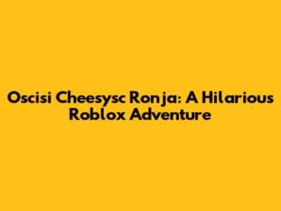 Oscisi Cheesysc Ronja: A Hilarious Roblox Adventure