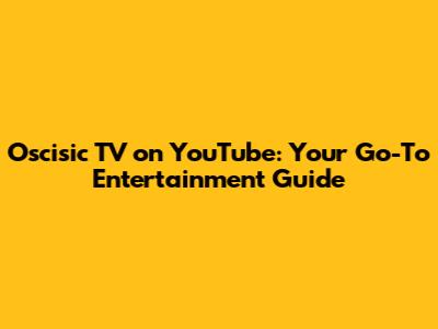 Oscisic TV on YouTube: Your Go-To Entertainment Guide