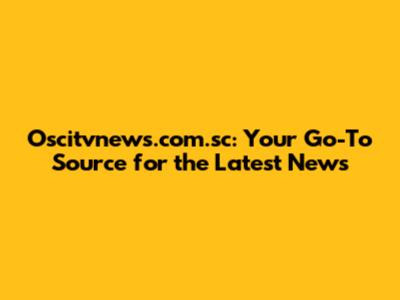 Oscitvnews.com.sc: Your Go-To Source for the Latest News