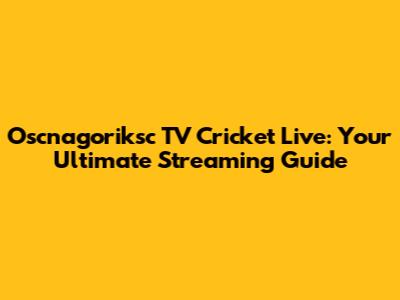 Oscnagoriksc TV Cricket Live: Your Ultimate Streaming Guide