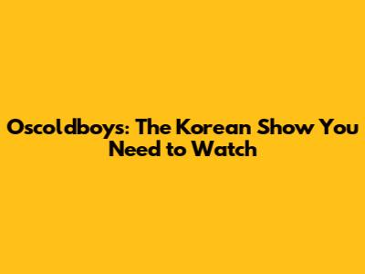Oscoldboys: The Korean Show You Need to Watch