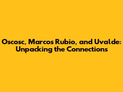 Oscosc, Marcos Rubio, and Uvalde: Unpacking the Connections