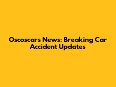 Oscoscars News: Breaking Car Accident Updates