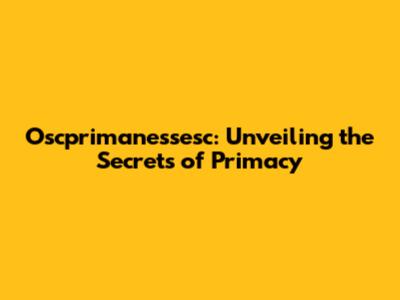 Oscprimanessesc: Unveiling the Secrets of Primacy