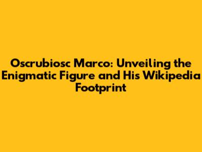 Oscrubiosc Marco: Unveiling the Enigmatic Figure and His Wikipedia Footprint