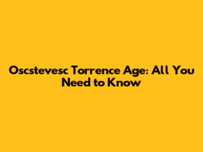 Oscstevesc Torrence Age: All You Need to Know