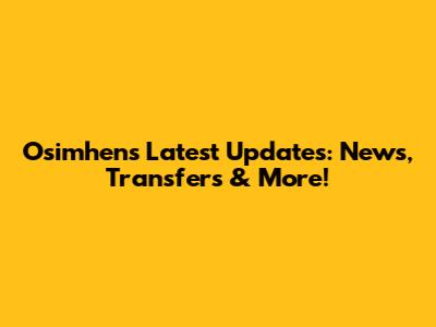 Osimhen's Latest Updates: News, Transfers & More!