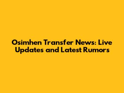 Osimhen Transfer News: Live Updates and Latest Rumors
