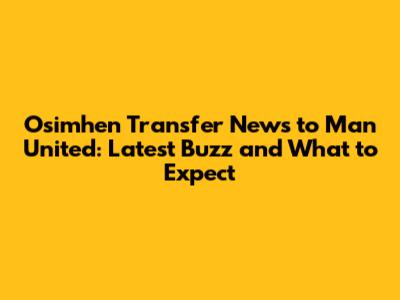 Osimhen Transfer News to Man United: Latest Buzz and What to Expect