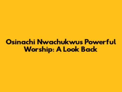 Osinachi Nwachukwu's Powerful Worship: A Look Back