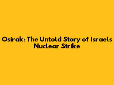 Osirak: The Untold Story of Israel's Nuclear Strike