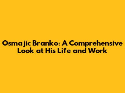 Osmajic Branko: A Comprehensive Look at His Life and Work