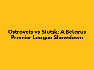 Ostrovets vs Slutsk: A Belarus Premier League Showdown