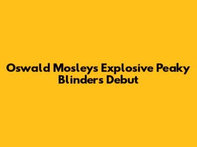 Oswald Mosley's Explosive Peaky Blinders Debut