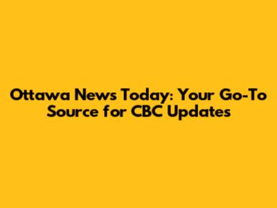 Ottawa News Today: Your Go-To Source for CBC Updates