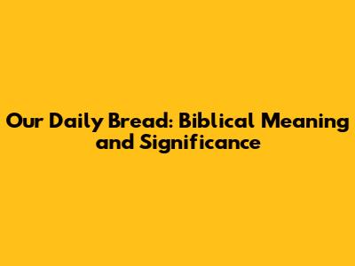 Our Daily Bread: Biblical Meaning and Significance