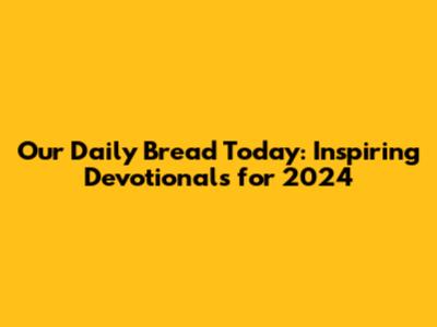Our Daily Bread Today: Inspiring Devotionals for 2024