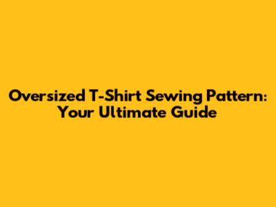 Oversized T-Shirt Sewing Pattern: Your Ultimate Guide