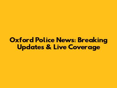Oxford Police News: Breaking Updates & Live Coverage