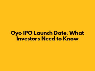 Oyo IPO Launch Date: What Investors Need to Know