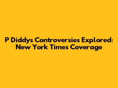 P Diddy's Controversies Explored: New York Times Coverage