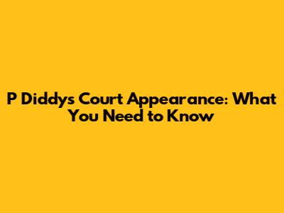 P Diddy's Court Appearance: What You Need to Know