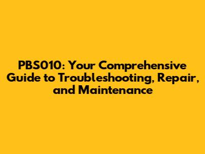 PBS010: Your Comprehensive Guide to Troubleshooting, Repair, and Maintenance
