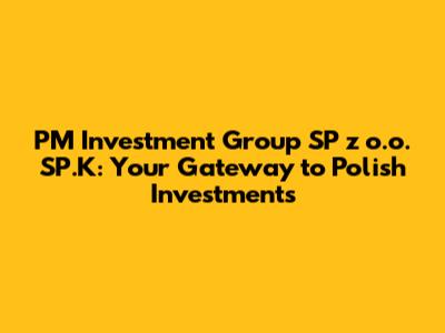 PM Investment Group SP z o.o. SP.K: Your Gateway to Polish Investments