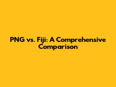 PNG vs. Fiji: A Comprehensive Comparison