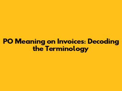 PO Meaning on Invoices: Decoding the Terminology