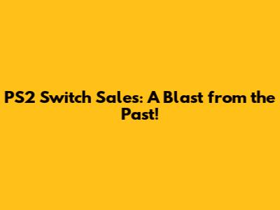 PS2 Switch Sales: A Blast from the Past!