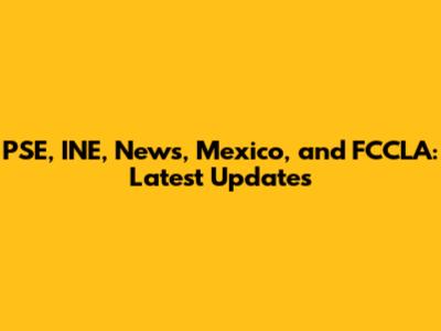 PSE, INE, News, Mexico, and FCCLA: Latest Updates