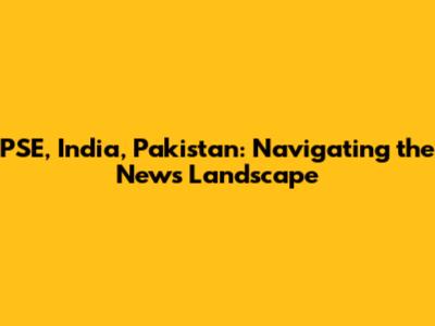 PSE, India, Pakistan: Navigating the News Landscape