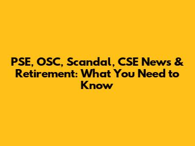 PSE, OSC, Scandal, CSE News & Retirement: What You Need to Know