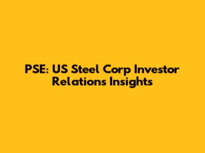 PSE: US Steel Corp Investor Relations Insights