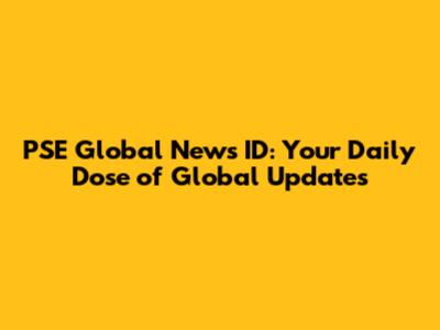 PSE Global News ID: Your Daily Dose of Global Updates