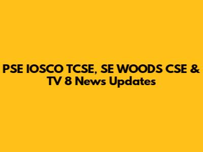 PSE IOSCO TCSE, SE WOODS CSE & TV 8 News Updates