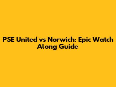 PSE United vs Norwich: Epic Watch Along Guide