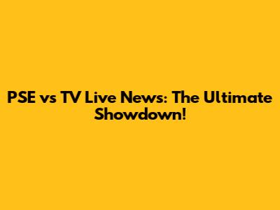 PSE vs TV Live News: The Ultimate Showdown!