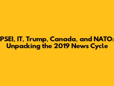 PSEI, IT, Trump, Canada, and NATO: Unpacking the 2019 News Cycle