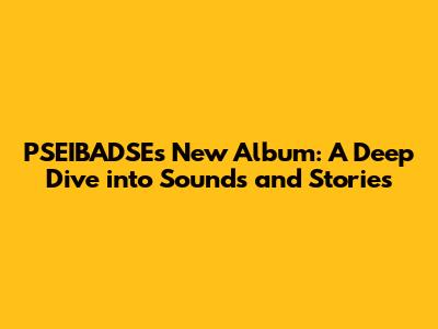 PSEIBADSE's New Album: A Deep Dive into Sounds and Stories