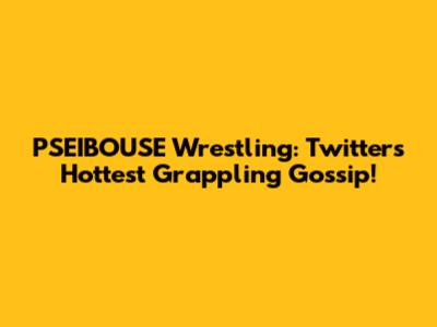 PSEIBOUSE Wrestling: Twitter's Hottest Grappling Gossip!