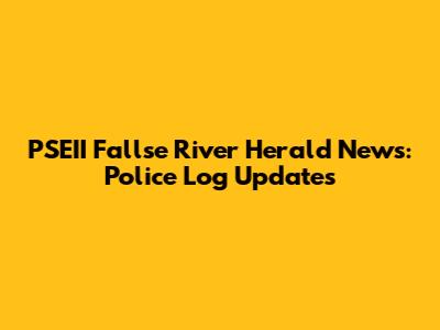 PSEII Fallse River Herald News: Police Log Updates