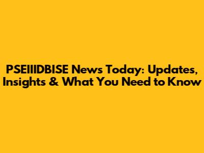 PSEIIIDBISE News Today: Updates, Insights & What You Need to Know