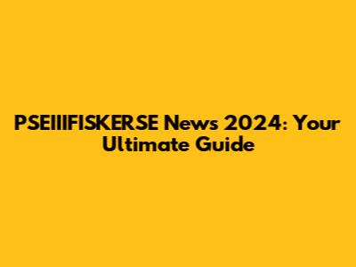 PSEIIIFISKERSE News 2024: Your Ultimate Guide