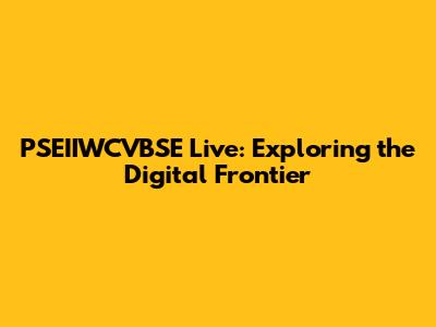 PSEIIWCVBSE Live: Exploring the Digital Frontier