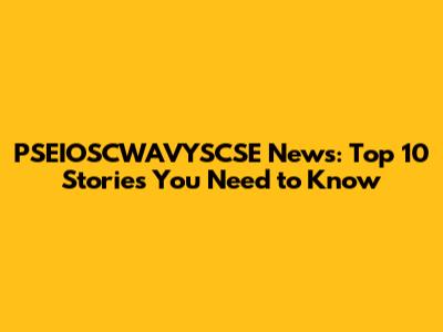 PSEIOSCWAVYSCSE News: Top 10 Stories You Need to Know