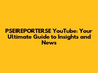 PSEIREPORTERSE YouTube: Your Ultimate Guide to Insights and News
