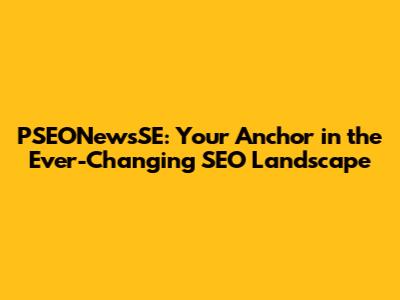 PSEONewsSE: Your Anchor in the Ever-Changing SEO Landscape