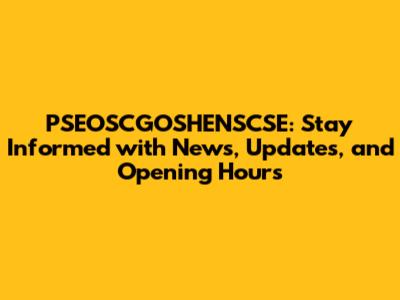 PSEOSCGOSHENSCSE: Stay Informed with News, Updates, and Opening Hours